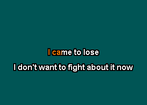 I came to lose

I don't want to fight about it now