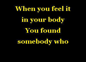 When you feel it

in your body

You found

somebody who