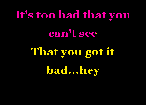 It's too bad that you

can't see

That you got it
bad...hey