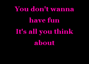 You don't wanna

have fun

It's all you think

about