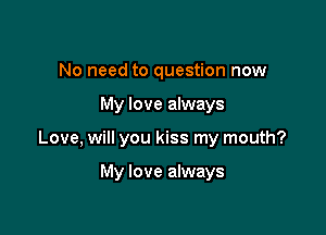 No need to question now

My love always

Love, will you kiss my mouth?

My love always