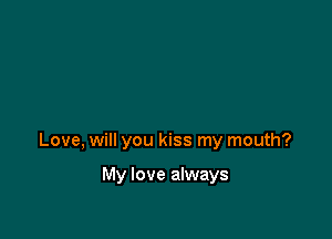 Love, will you kiss my mouth?

My love always