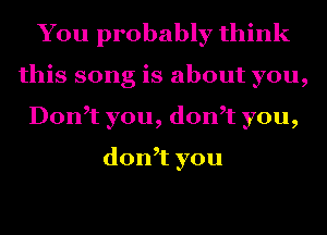 You probably think
H ssongisab0utyou,
Don you,don you,

don,t you