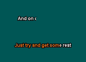 Just try and get some rest