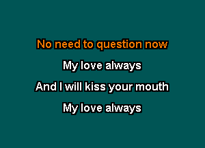 No need to question now
My love always

And I will kiss your mouth

My love always