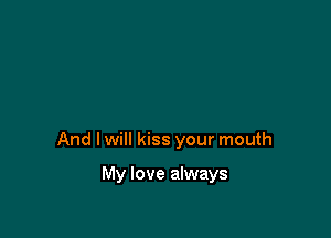 And I will kiss your mouth

My love always