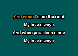 And when I'm on the road

My love always

And when you sleep alone

My love always