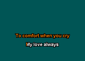 To comfort when you cry

My love always