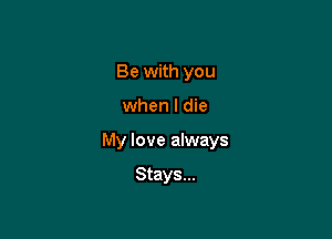 Be with you

when I die

My love always

Stays...