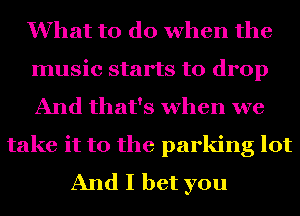 What to do when the
music starts to drop
And that's when we

take it to the parking lot
And I bet you