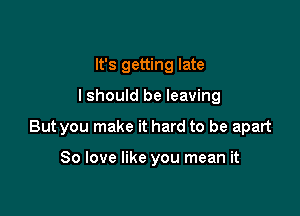 It's getting late

lshould be leaving

But you make it hard to be apart

80 love like you mean it