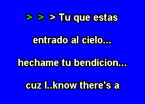 ? t Tu que estas

entrado aI cielo...
hechame tu bendicion...

cuz l..know there's a