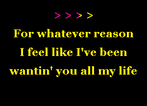 e e e e
For whatever reason
I feel like I've been

wantin' you all my life