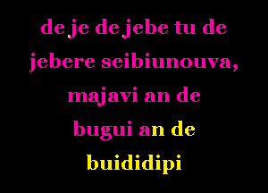 deje dejebe tu dc
jebere seibiunouva,
majavi an de

bugui an de
buididipi