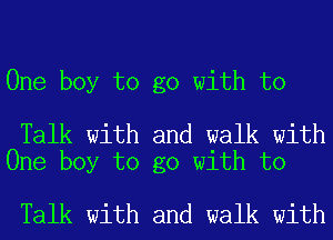 One boy to go with to

Talk with and walk with
One boy to go with to

Talk with and walk with