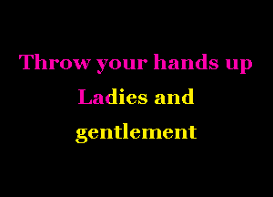 Throw your hands up

Ladies and

gentlement