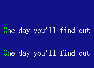 One day you ll find out

One day you ll find out