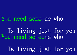 You need someone who

Is living just for you
You need someone who

Is living just for you