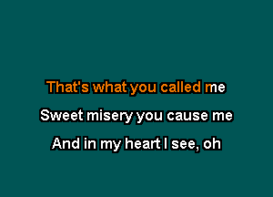 That's what you called me

Sweet misery you cause me

And in my heart I see, oh