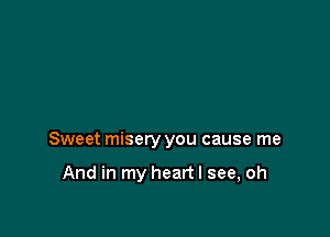 Sweet misery you cause me

And in my heart I see, oh