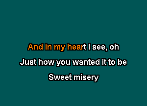 And in my heart I see, oh

Just how you wanted it to be

Sweet misery