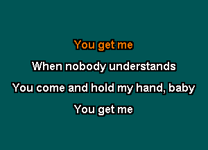 You get me

When nobody understands

You come and hold my hand, baby

You get me