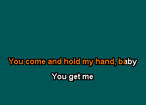 You come and hold my hand, baby

You get me