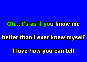 0h...it's as if you know me

better than I ever knew myself

I love how you can tell