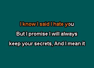 I know I said I hate you

But I promise I will always

keep your secrets, And I mean it