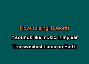 I love to sing its worth

It sounds like music in my ear

The sweetest name on Earth