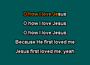 0 how I love Jesus
0 howl love Jesus
0 how I love Jesus

Because He first loved me

Jesus first loved me, yeah