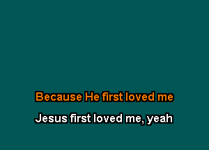 Because He first loved me

Jesus first loved me, yeah