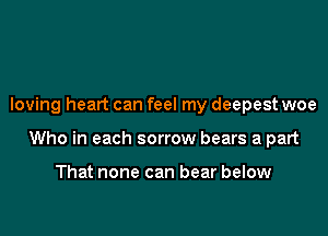 loving heart can feel my deepest woe

Who in each sorrow bears a part

That none can bear below