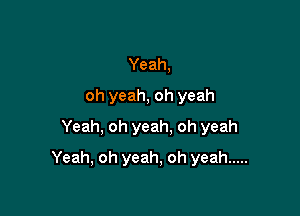 Yeah,
oh yeah, oh yeah
Yeah, oh yeah. oh yeah

Yeah, oh yeah, oh yeah .....