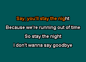Say, you'll stay the night
Because we're running out oftime

So stay the night

I don't wanna say goodbye