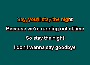 Say, you'll stay the night
Because we're running out oftime

So stay the night

I don't wanna say goodbye