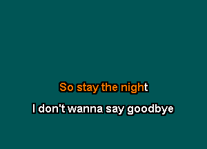 So stay the night

I don't wanna say goodbye