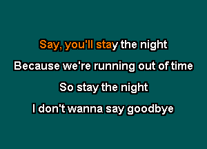 Say, you'll stay the night
Because we're running out oftime

So stay the night

I don't wanna say goodbye