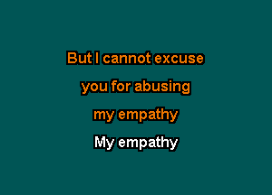 But I cannot excuse
you for abusing

my empathy

My empathy