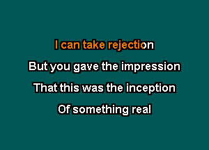 I can take rejection

But you gave the impression

That this was the inception

Ofsomething real