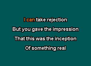 I can take rejection

But you gave the impression

That this was the inception

Ofsomething real