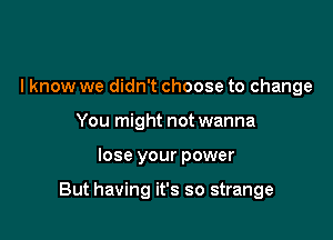 I know we didn't choose to change
You might not wanna

lose your power

But having it's so strange