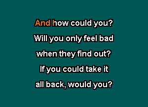 And how could you?

Wil.

How dare you?