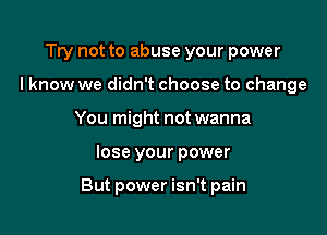 Try not to abuse your power
I know we didn't choose to change
You might not wanna

lose your power

But power isn't pain