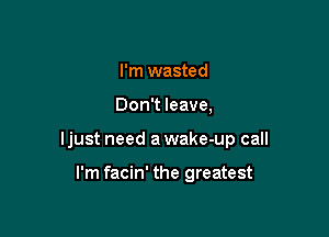 I'm wasted

Don't leave,

ljust need a wake-up call

I'm facin' the greatest