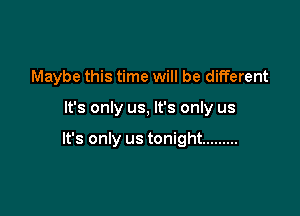 Maybe this time will be different

It's only us, It's only us

It's only us tonight .........