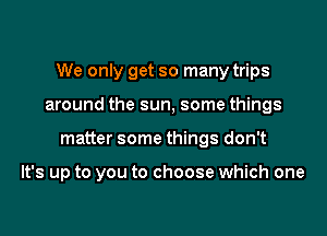 We only get so many trips
around the sun, some things

matter some things don't

It's up to you to choose which one