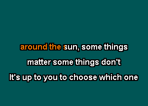 around the sun, some things

matter some things don't

It's up to you to choose which one