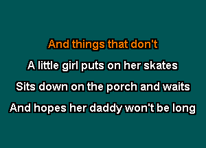 And things that don't
A little girl puts on her skates
Sits down on the porch and waits

And hopes her daddy won't be long