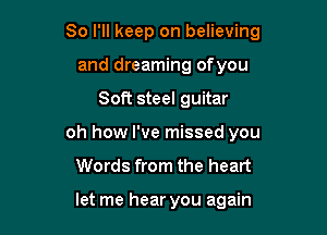 So I'll keep on believing
and dreaming ofyou

Soft steel guitar

oh how I've missed you

Words from the heart

let me hear you again
